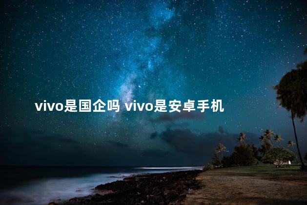 vivo是国企吗 vivo是安卓手机吗